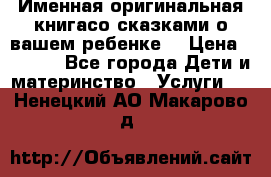 Именная оригинальная книгасо сказками о вашем ребенке  › Цена ­ 1 500 - Все города Дети и материнство » Услуги   . Ненецкий АО,Макарово д.